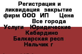 Регистрация и ликвидация (закрытие) фирм ООО, ИП.  › Цена ­ 2 500 - Все города Услуги » Юридические   . Кабардино-Балкарская респ.,Нальчик г.
